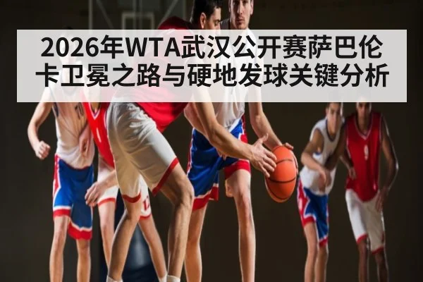 2026年WTA武汉公开赛萨巴伦卡卫冕之路与硬地发球关键分析
