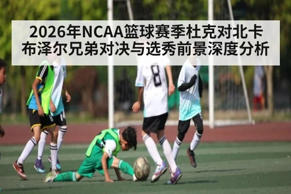 2026年NCAA篮球赛季杜克对北卡 布泽尔兄弟对决与选秀前景深度分析