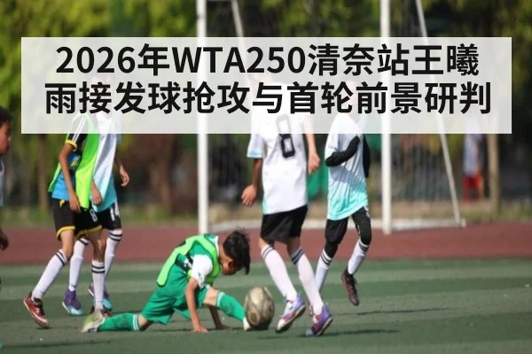 2026年WTA250清奈站王曦雨接发球抢攻与首轮前景研判